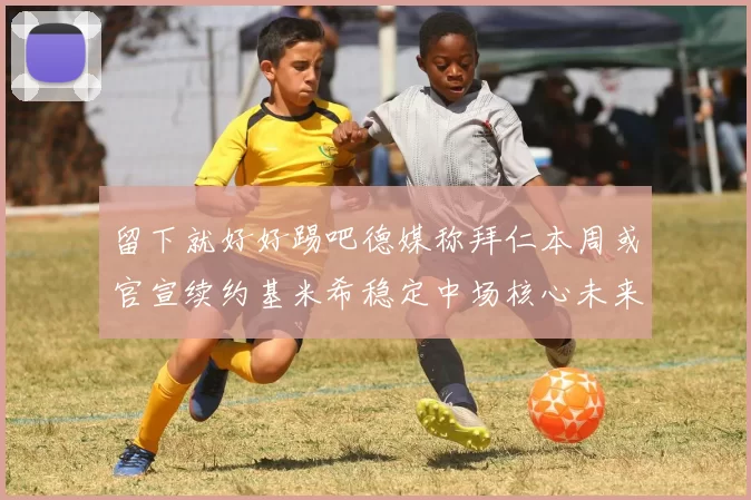 留下就好好踢吧德媒称拜仁本周或官宣续约基米希稳定中场核心未来